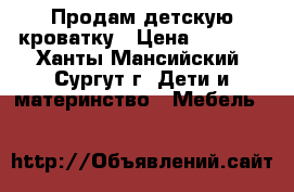 Продам детскую кроватку › Цена ­ 4 000 - Ханты-Мансийский, Сургут г. Дети и материнство » Мебель   